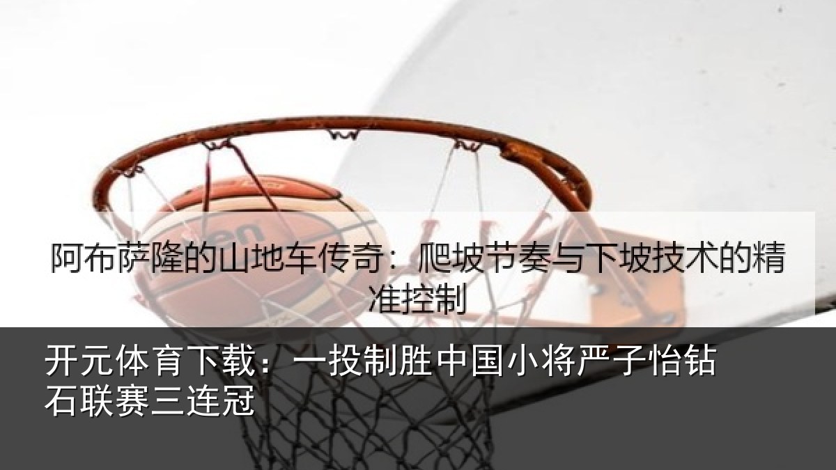 开元体育下载：一投制胜中国小将严子怡钻石联赛三连冠