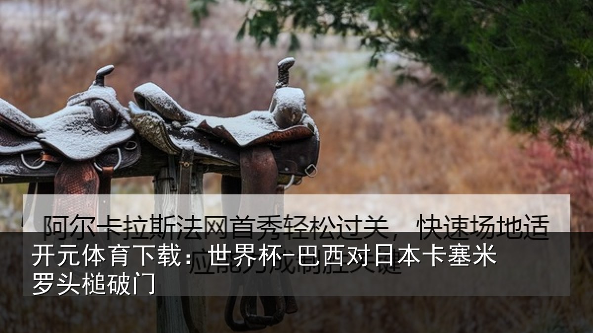 开元体育下载：世界杯-巴西对日本卡塞米罗头槌破门