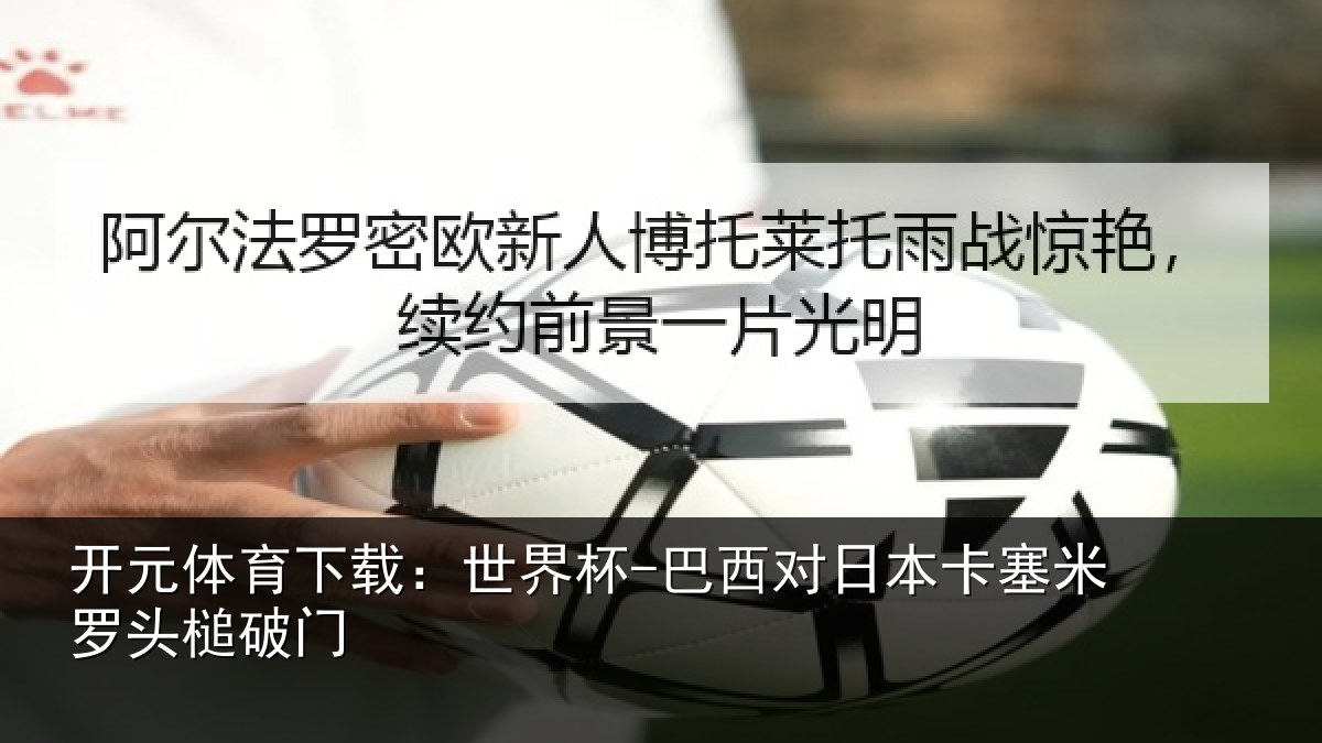 开元体育下载：世界杯-巴西对日本卡塞米罗头槌破门