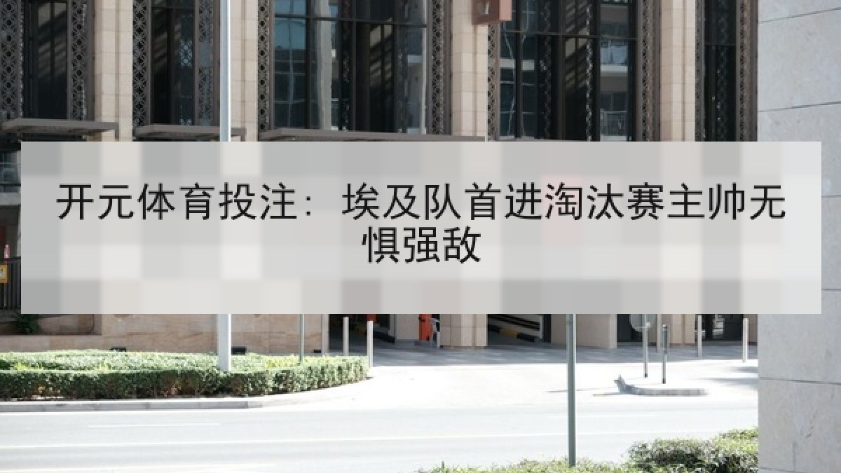 开元体育投注: 埃及队首进淘汰赛主帅无惧强敌