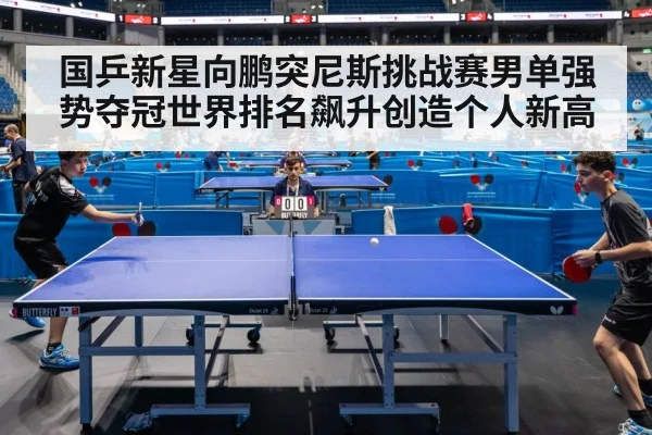 国乒新星向鹏突尼斯挑战赛男单强势夺冠世界排名飙升创造个人新高